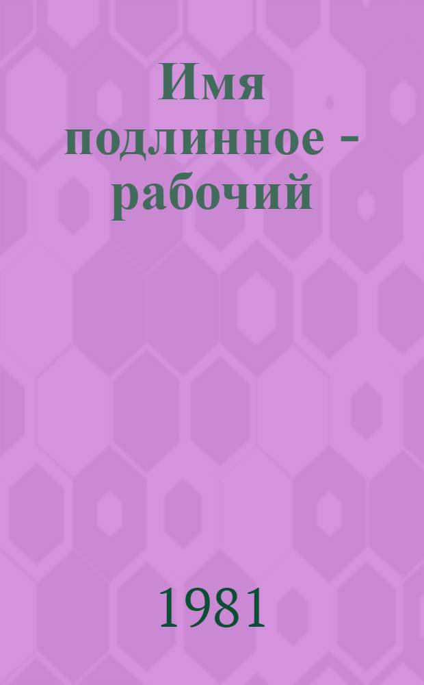 Имя подлинное - рабочий : Очерки