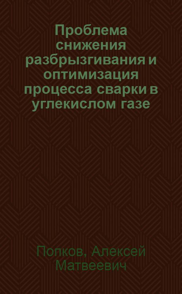 Проблема снижения разбрызгивания и оптимизация процесса сварки в углекислом газе : Автореф. дис. на соиск. учен. степ. д-ра техн. наук : (05.04.05)