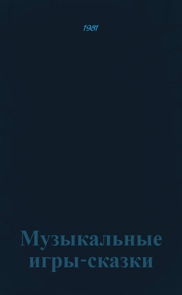 Музыкальные игры-сказки : Метод. пособие в помощь муз. воспитателям дет. дошк. учреждений, преподавателям пед. уч-щ, общеобразоват. и дет. муз. школ