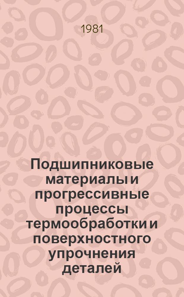 Подшипниковые материалы и прогрессивные процессы термообработки и поверхностного упрочнения деталей : Докл. на Междунар. симпоз. "Подшипники-81", Москва, 25/III - 8/IV 1981 г