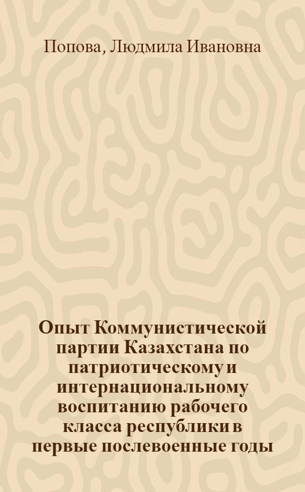 Опыт Коммунистической партии Казахстана по патриотическому и интернациональному воспитанию рабочего класса республики в первые послевоенные годы (1946-1951 гг.) : Автореф. дис. на соиск. учен. степ. канд. ист. наук : (07.00.01)