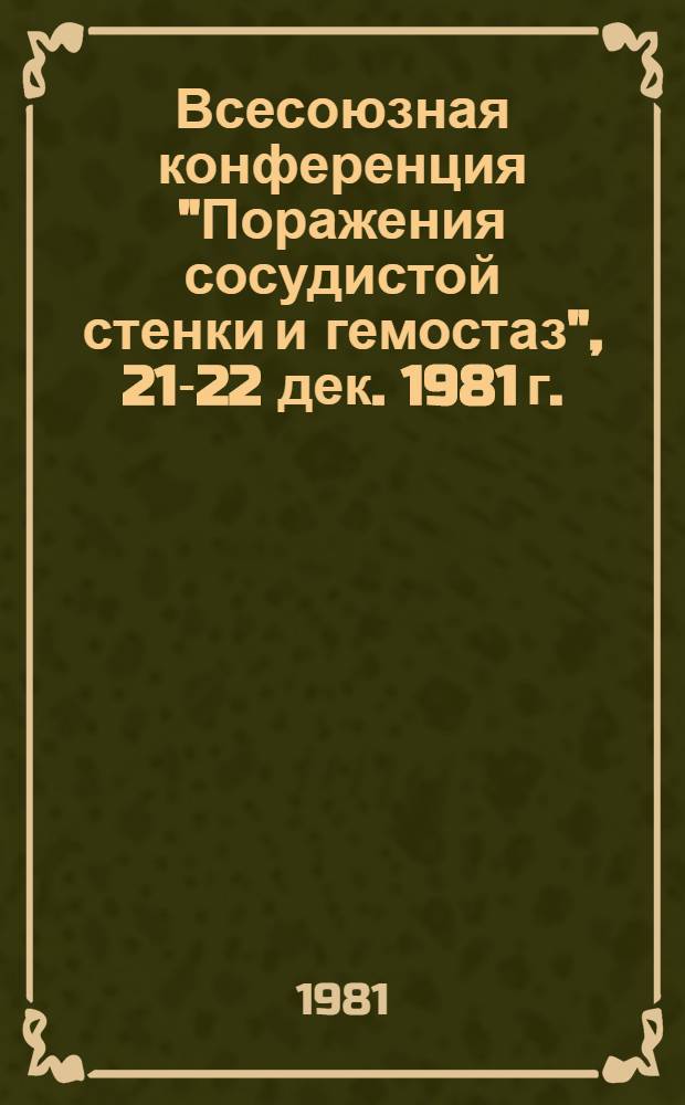 Всесоюзная конференция "Поражения сосудистой стенки и гемостаз", 21-22 дек. 1981 г. : Тез. конф