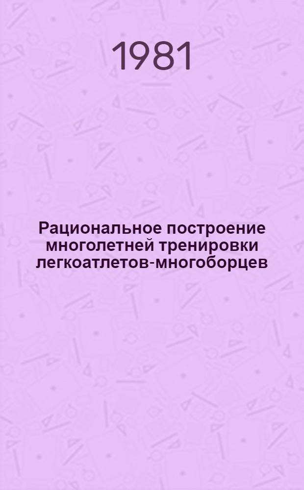 Рациональное построение многолетней тренировки легкоатлетов-многоборцев : Автореф. дис. на соиск. учен. степ. канд. пед. наук : (13.00.04)
