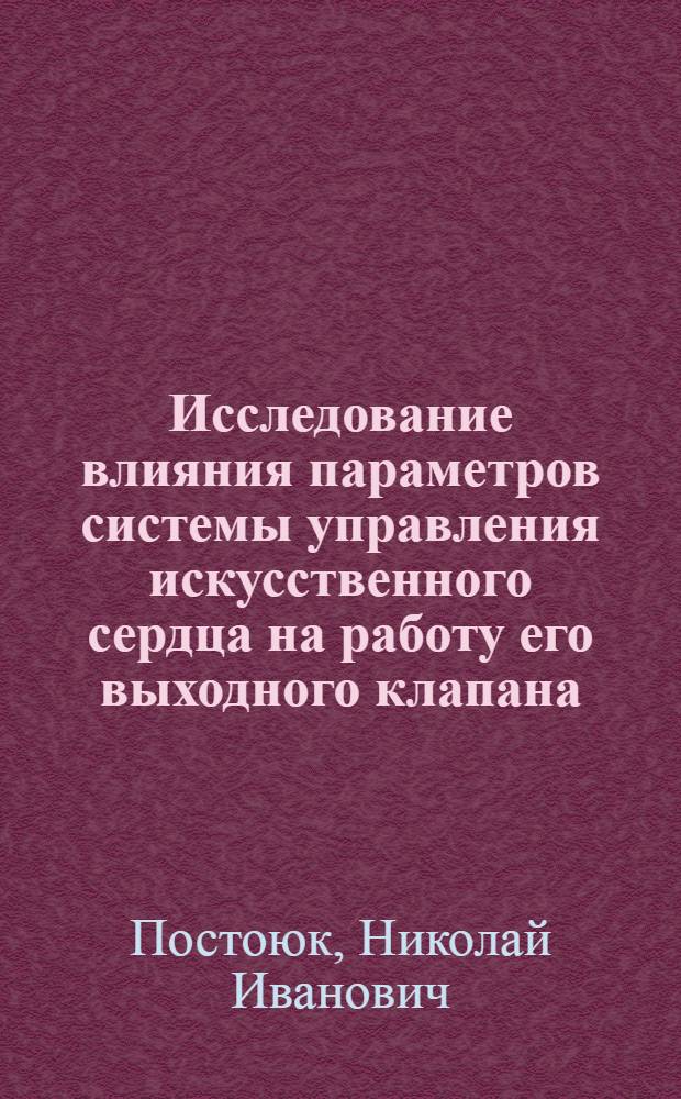 Исследование влияния параметров системы управления искусственного сердца на работу его выходного клапана : Автореф. дис. на соиск. учен. степ. канд. биол. наук : (05.13.09)