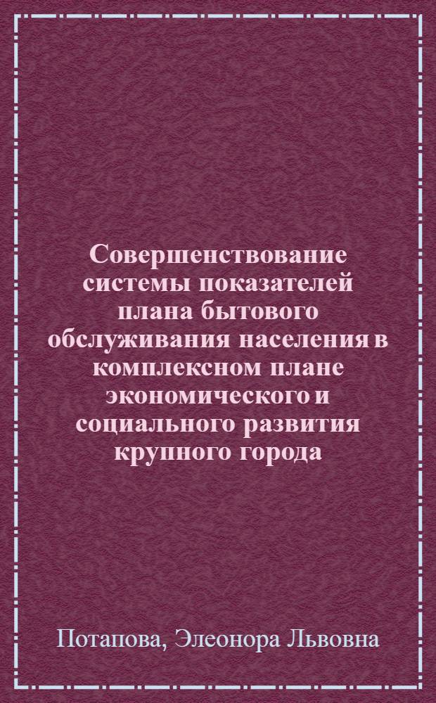 Совершенствование системы показателей плана бытового обслуживания населения в комплексном плане экономического и социального развития крупного города : (На примере г. Ленинграда) : Автореф. дис. на соиск. учен. степ. к. э. н