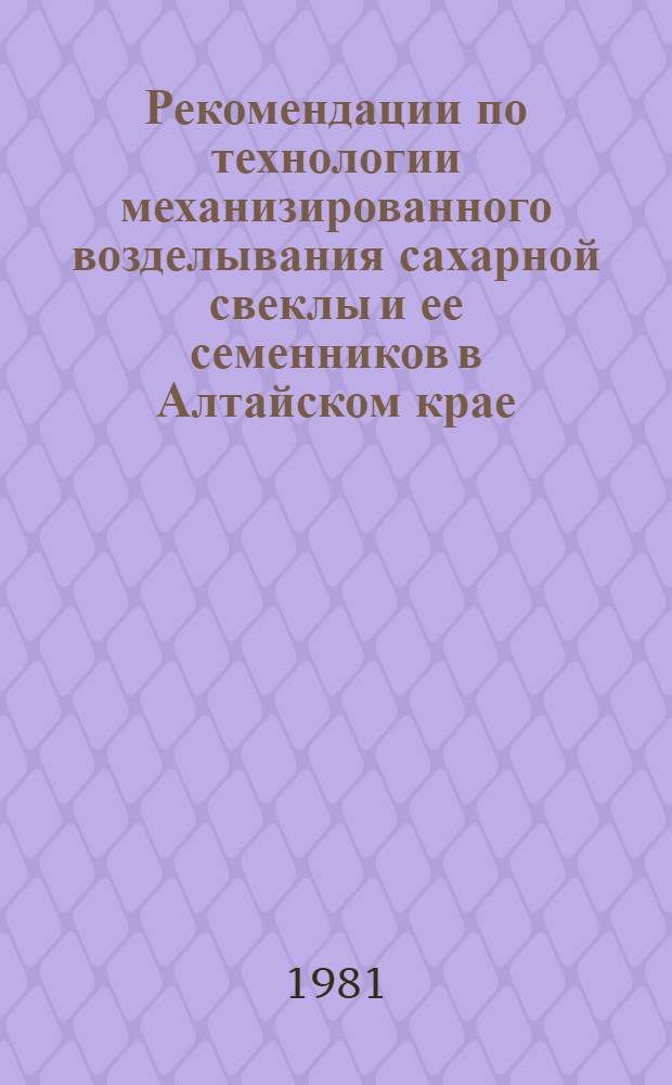 Рекомендации по технологии механизированного возделывания сахарной свеклы и ее семенников в Алтайском крае