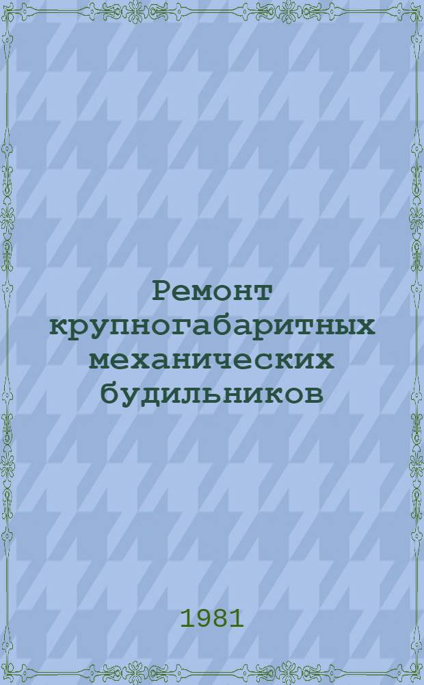 Ремонт крупногабаритных механических будильников : 201954.01202.00029 : Типовой технол. процесс : Утв. М-вом технол. обслуживания населения БССР 19.09.80