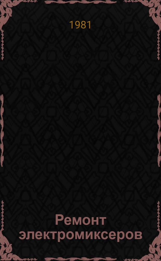 Ремонт электромиксеров : Типовой технол. процесс : 201954.01202.00022 : Утв. М-вом быт. обслуж. населения БССР 28.03.80