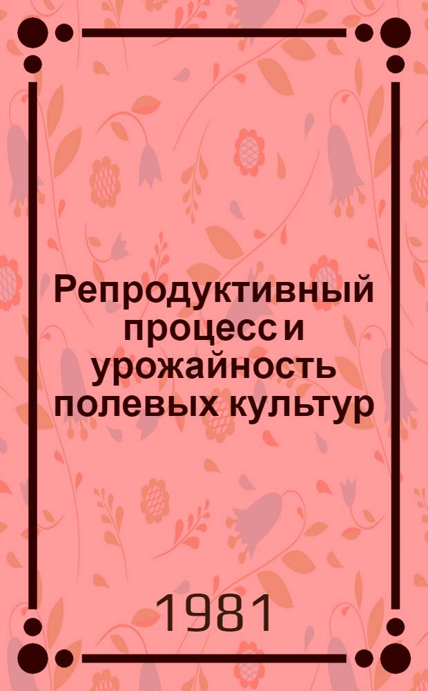 Репродуктивный процесс и урожайность полевых культур : Сб. науч. тр
