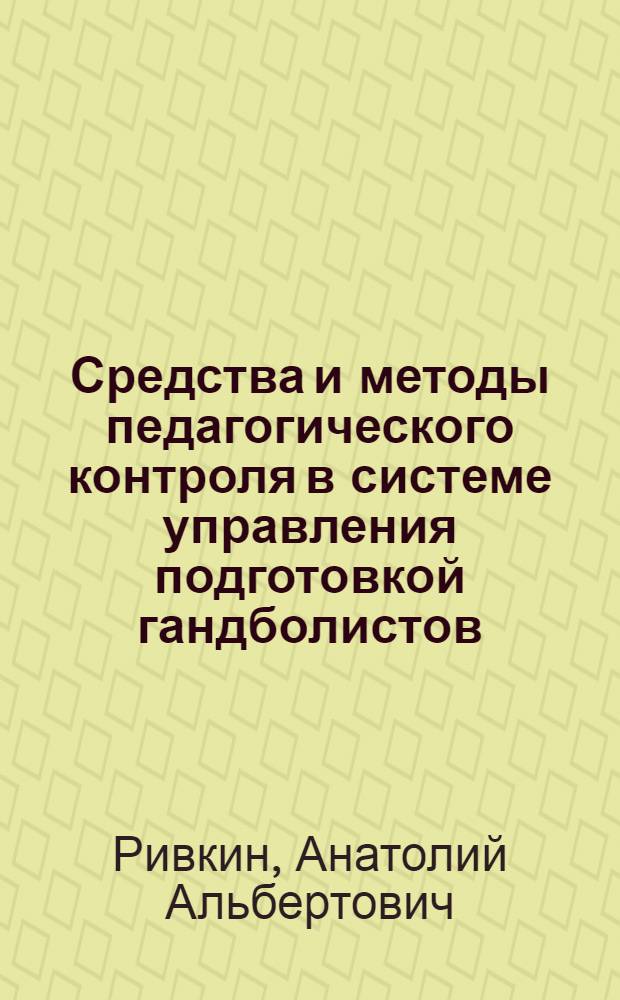 Средства и методы педагогического контроля в системе управления подготовкой гандболистов : Автореф. дис. на соиск. учен. степ. канд. пед. наук : (13.00.04)