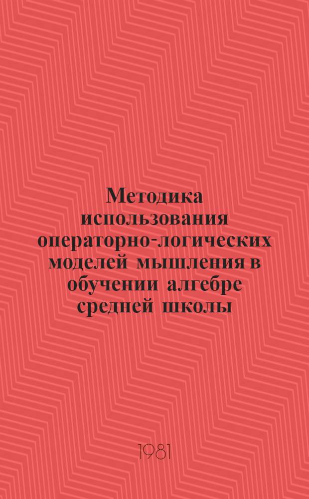Методика использования операторно-логических моделей мышления в обучении алгебре средней школы : Автореф. дис. на соиск. учен. степ. канд. пед. наук : (13.00.02)