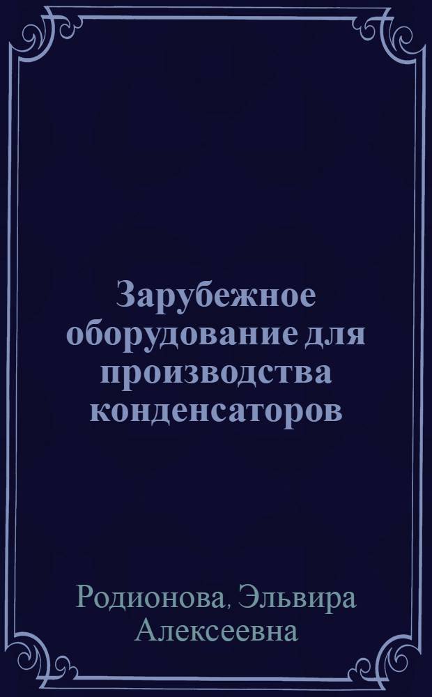 Зарубежное оборудование для производства конденсаторов : (По данным отеч. и зарубеж. печати за 1975-1981 гг.)