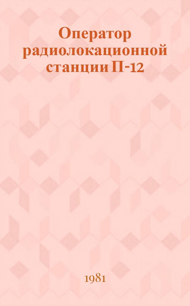 Оператор радиолокационной станции П-12 : Пособие по эксплуатации и использованию аппаратуры РЛС