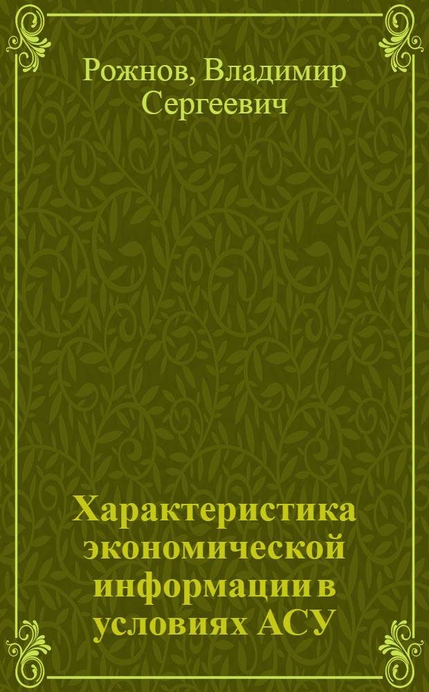 Характеристика экономической информации в условиях АСУ : (Тексты лекций по курсу "Теория экон. информ.")