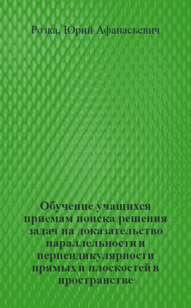 Обучение учащихся приемам поиска решения задач на доказательство параллельности и перпендикулярности прямых и плоскостей в пространстве : Метод. рекомендации