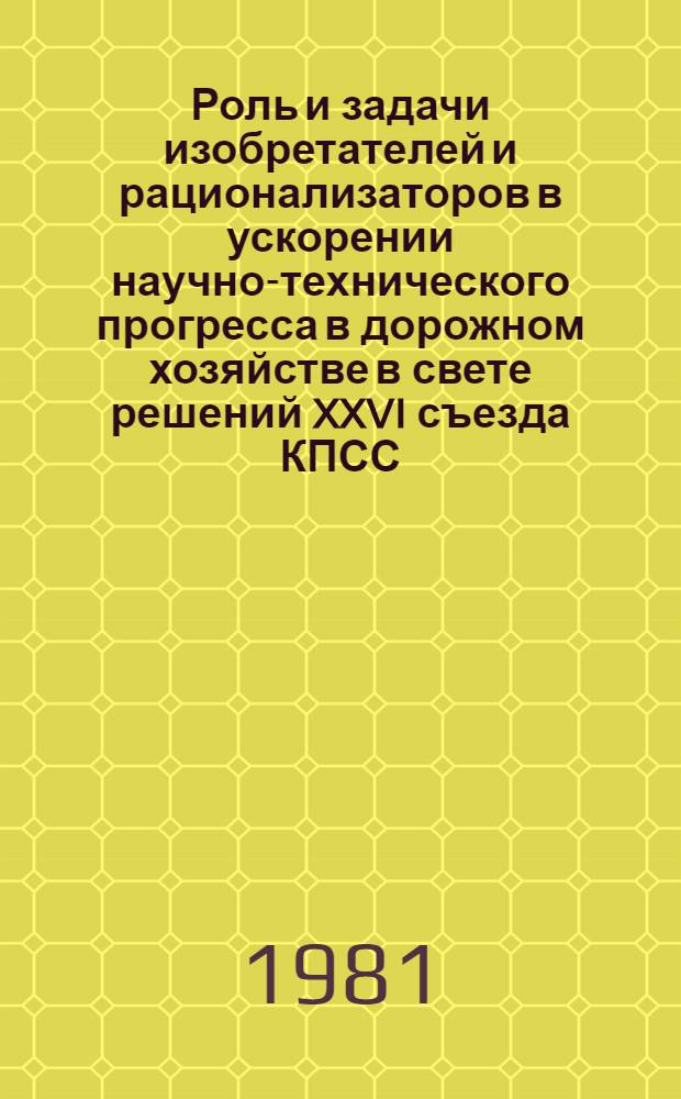 Роль и задачи изобретателей и рационализаторов в ускорении научно-технического прогресса в дорожном хозяйстве в свете решений XXVI съезда КПСС : Крат. тез. докл. и сообщ. к предстоящему совещ. (Москва, ВДНХ СССР, 22-26 сент. 1981 г.)