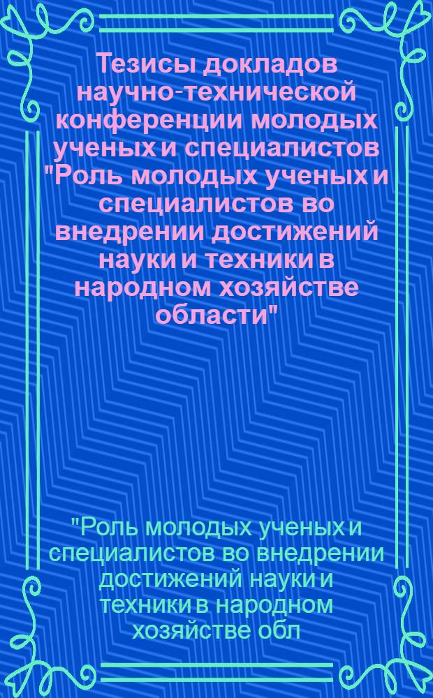 Тезисы докладов научно-технической конференции молодых ученых и специалистов "Роль молодых ученых и специалистов во внедрении достижений науки и техники в народном хозяйстве области"