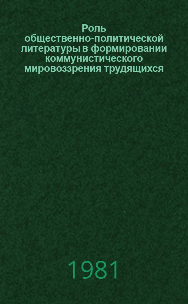 Роль общественно-политической литературы в формировании коммунистического мировоззрения трудящихся : Метод. рекомендации по пропаганде лит. идейн.-нравств. тематики, выпущ. изд-вами БССР в 1979-1981 гг