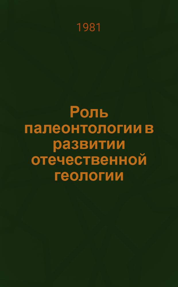 Роль палеонтологии в развитии отечественной геологии : (К 100-летию геол. службы страны) : Тез. докл. XXVII сессии Всесоюз. палеонтол. о-ва (26-30 янв. 1981 г.)