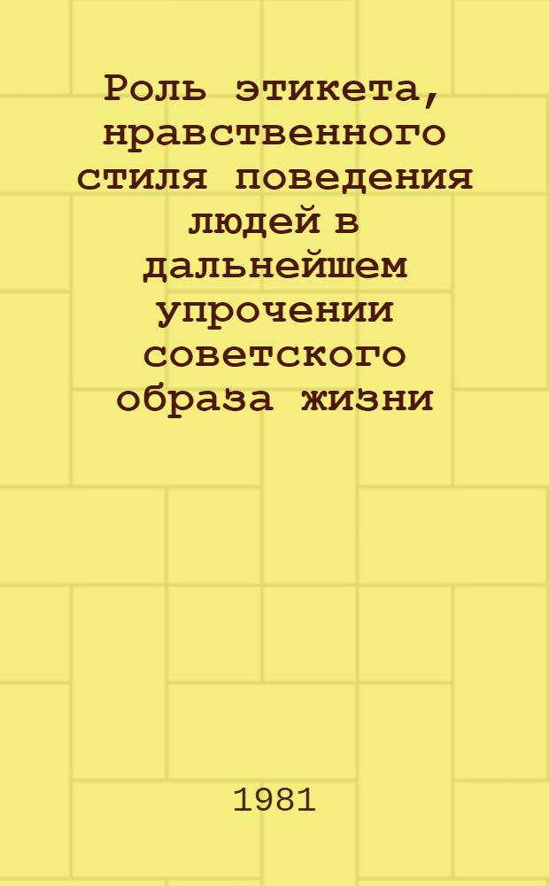 Роль этикета, нравственного стиля поведения людей в дальнейшем упрочении советского образа жизни : Метод. рекомендации в помощь пропагандистам и слушателям системы полит. образования
