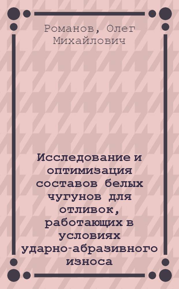 Исследование и оптимизация составов белых чугунов для отливок, работающих в условиях ударно-абразивного износа : Автореф. дис. на соиск. учен. степ. канд. техн. наук : (05.16.04)