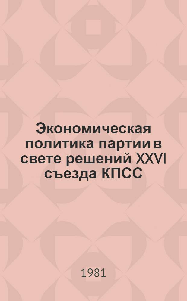 Экономическая политика партии в свете решений XXVI съезда КПСС : (Аннот. тематика лекций)
