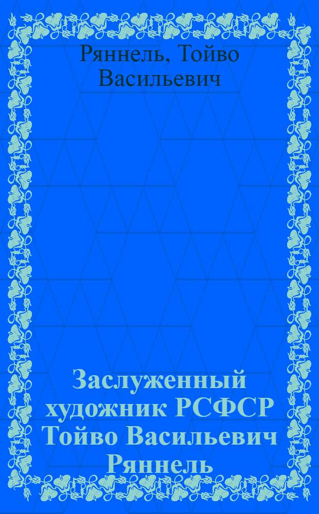 Заслуженный художник РСФСР Тойво Васильевич Ряннель : Выставка произведений к 60-летию со дня рождения : Живопись, графика : Каталог