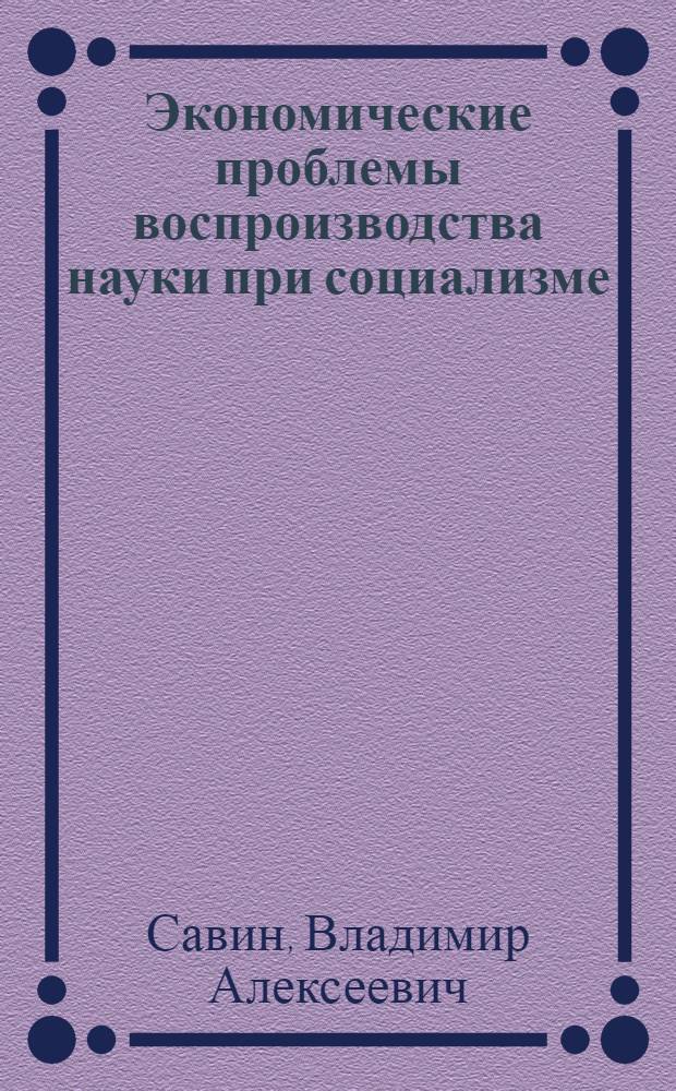 Экономические проблемы воспроизводства науки при социализме : Автореф. дис. на соиск. учен. степ. канд. экон. наук : (08.00.01)