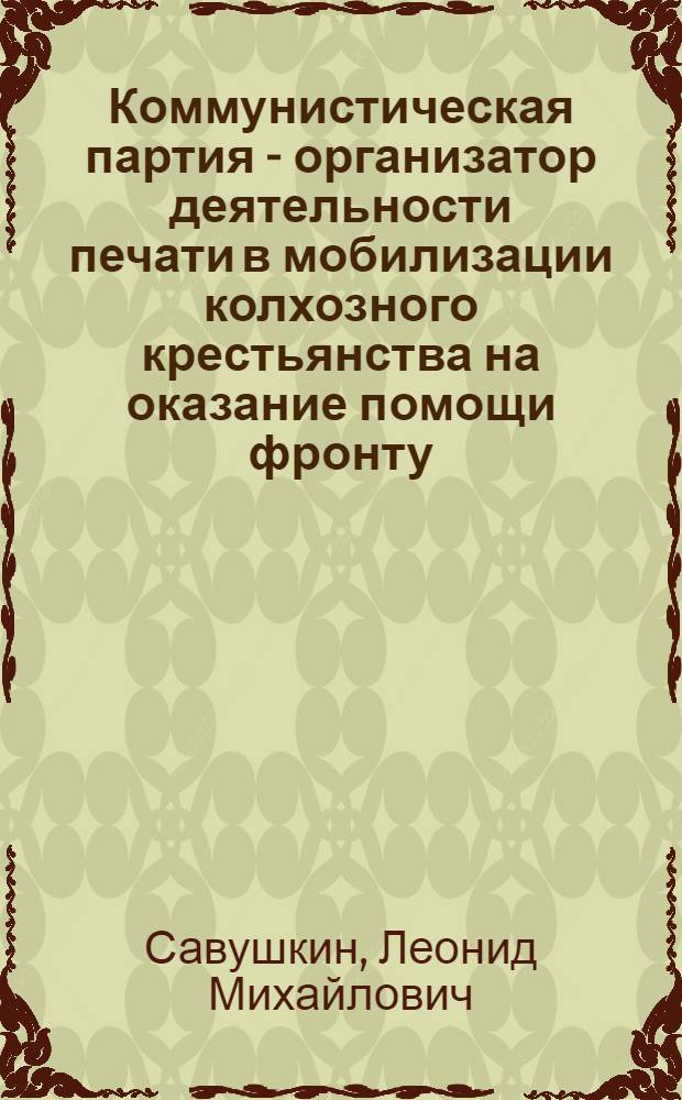 Коммунистическая партия - организатор деятельности печати в мобилизации колхозного крестьянства на оказание помощи фронту, 1941-1945 гг. : (На материалах Центр.-Чернозем. региона) : Автореф. дис. на соиск. учен. степ. канд. ист. наук : (07.00.01)