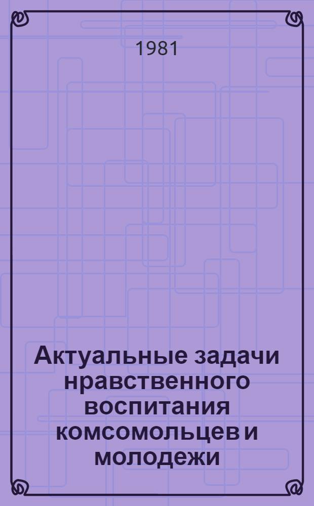 Актуальные задачи нравственного воспитания комсомольцев и молодежи