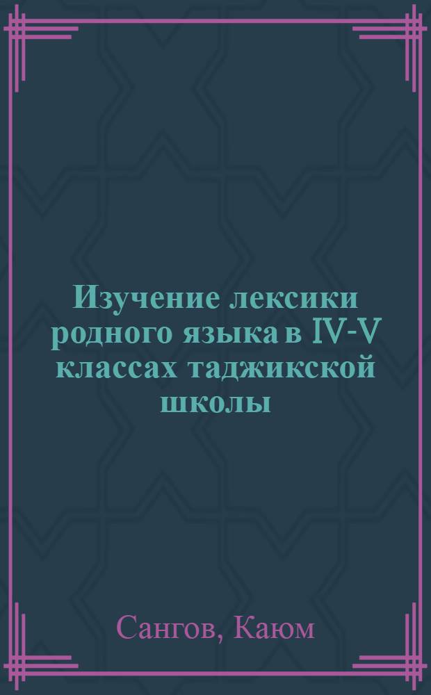 Изучение лексики родного языка в IV-V классах таджикской школы : Автореф. дис. на соиск. учен. степ. канд. пед. наук : (13.00.02)
