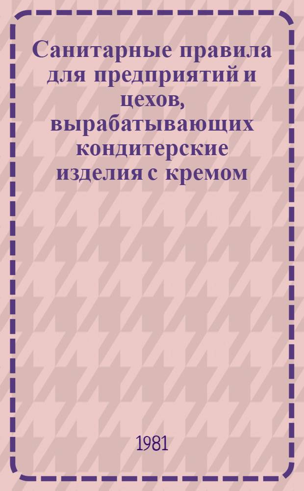 Санитарные правила для предприятий и цехов, вырабатывающих кондитерские изделия с кремом : Утв. Гос. сан. врачом СССР и М-вом пищ. пром-сти СССР в дек. 1980 г.