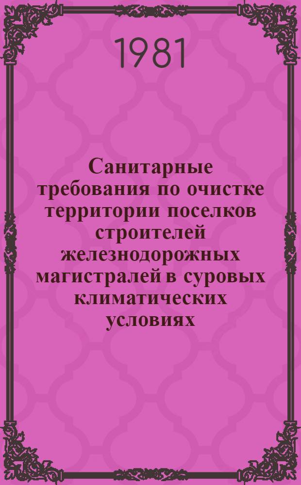 Санитарные требования по очистке территории поселков строителей железнодорожных магистралей в суровых климатических условиях : Утв. Гл. врачеб.-сан. упр. М-ва путей сообщ. СССР и М-вом трансп. стр-ва в 1980 г.