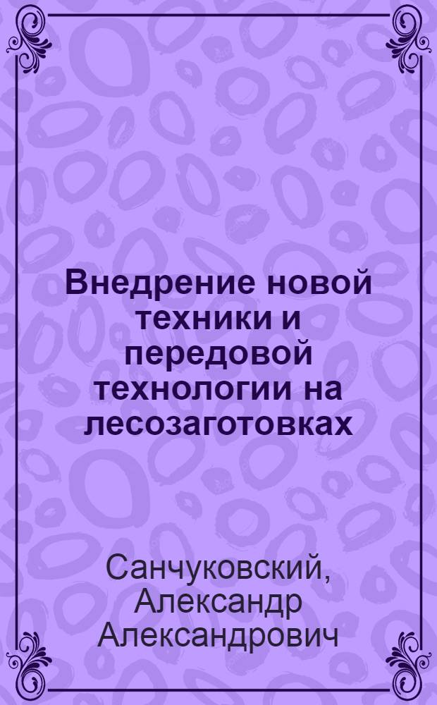 Внедрение новой техники и передовой технологии на лесозаготовках : (Опыт работы Бобруйс. леспромхоза)