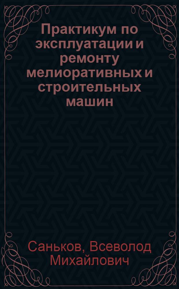 Практикум по эксплуатации и ремонту мелиоративных и строительных машин : Для спец. "Механизация гидромелиор. работ"