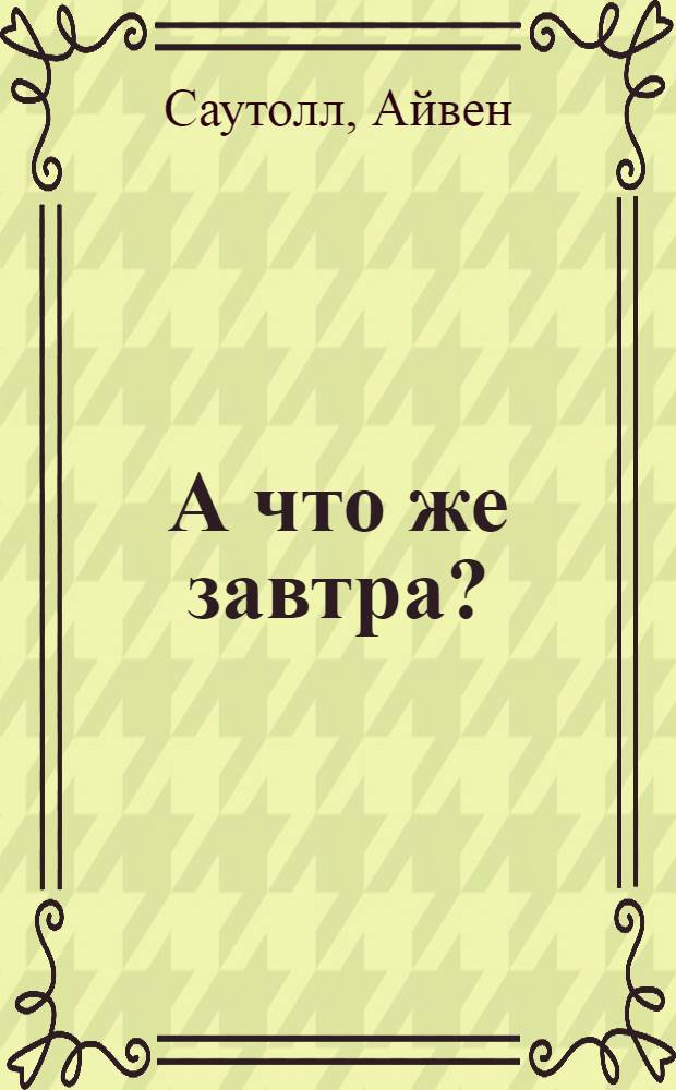 А что же завтра? : Две повести : Для сред. и ст. возраста : Пер. с англ