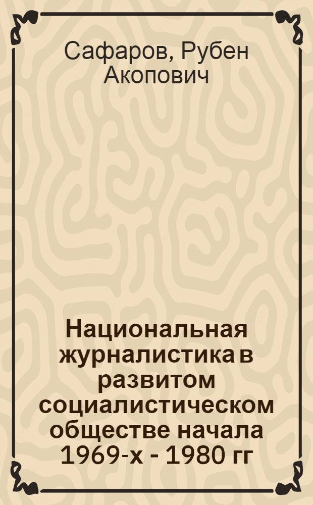Национальная журналистика в развитом социалистическом обществе начала 1969-х - 1980 гг. : (На опыте Узбекистана) : Автореф. дис. на соиск. учен. степ. д-ра ист. наук : (07.00.10)