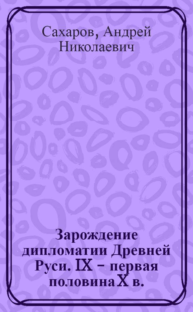 Зарождение дипломатии Древней Руси. IX - первая половина X в. : Автореф. дис. на соиск. учен. степ. д-ра ист. наук : (07.00.02)