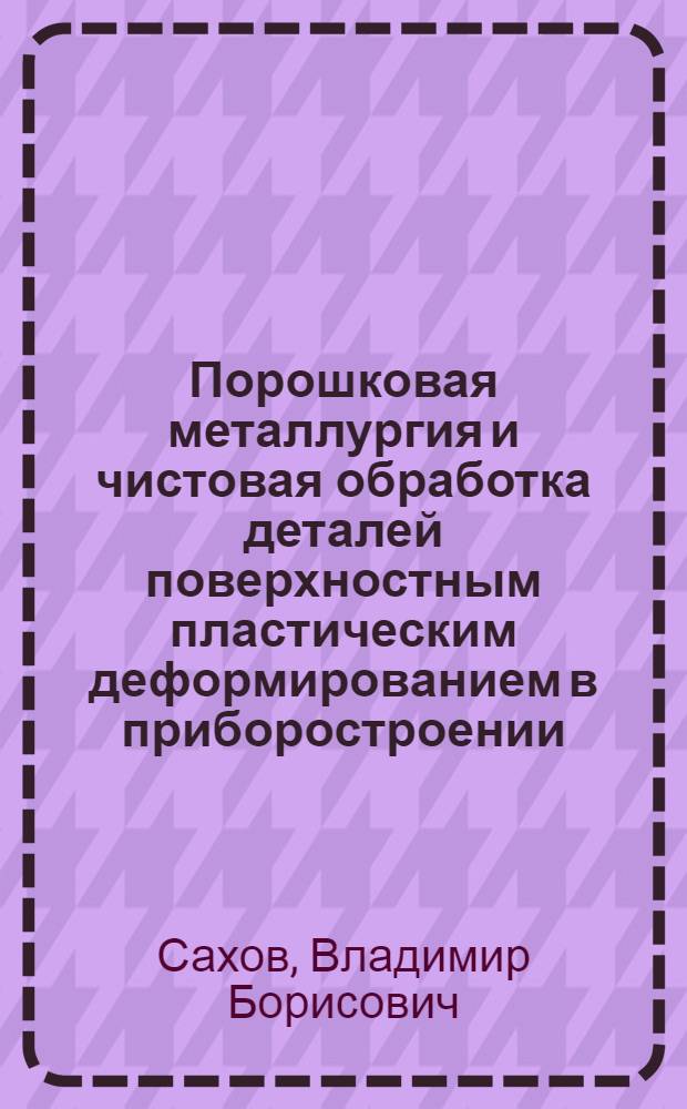 Порошковая металлургия и чистовая обработка деталей поверхностным пластическим деформированием в приборостроении : Учеб. пособие