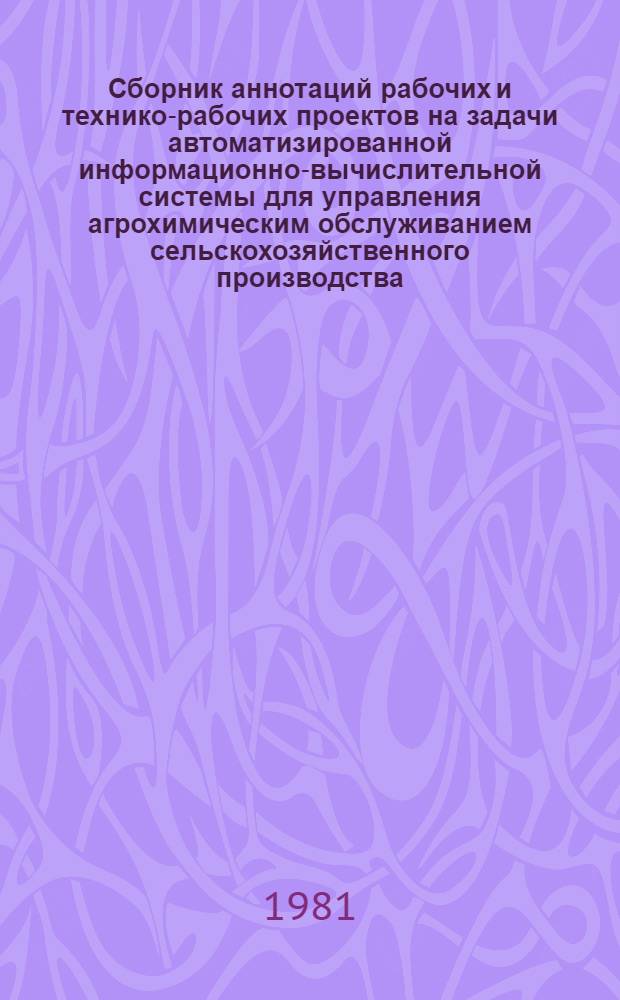 Сборник аннотаций рабочих и технико-рабочих проектов на задачи автоматизированной информационно-вычислительной системы для управления агрохимическим обслуживанием сельскохозяйственного производства (АИВСУСоюзсельхозхимия)