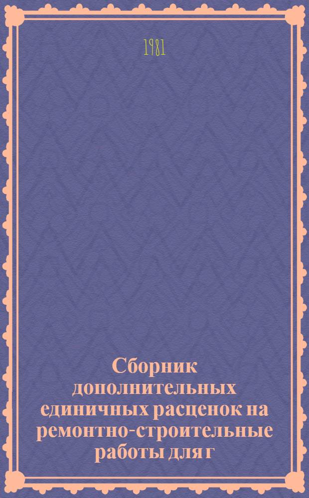Сборник дополнительных единичных расценок на ремонтно-строительные работы для г. Москвы : Утв. Испол. ком. Моск. гор. Совета нар. депутатов 03.03.81