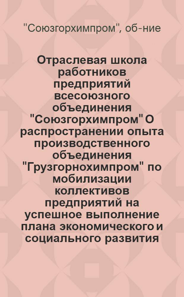 Отраслевая школа работников предприятий всесоюзного объединения "Союзгорхимпром" О распространении опыта производственного объединения "Грузгорнохимпром" по мобилизации коллективов предприятий на успешное выполнение плана экономического и социального развития, внедрению передовых методов труда и организации ремонтов