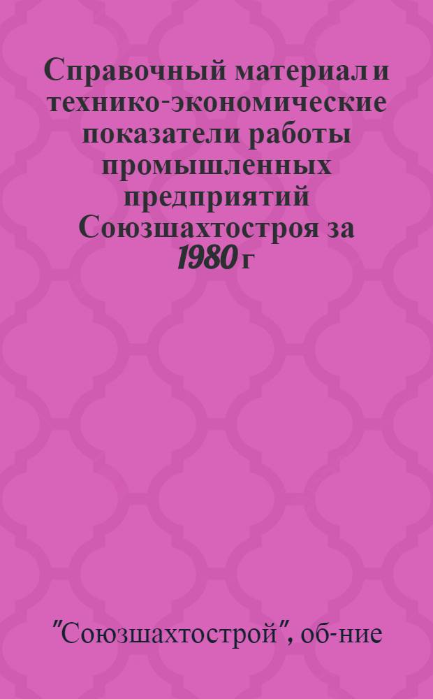 Справочный материал и технико-экономические показатели работы промышленных предприятий Союзшахтостроя за 1980 г. и 10-ю пятилетку (1976-1980 годы)