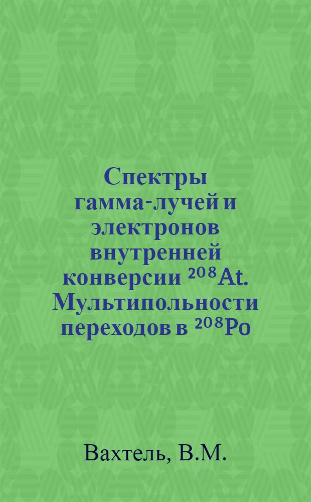 Спектры гамма-лучей и электронов внутренней конверсии ²⁰⁸At. Мультипольности переходов в ²⁰⁸Po : Докл. на совещ.