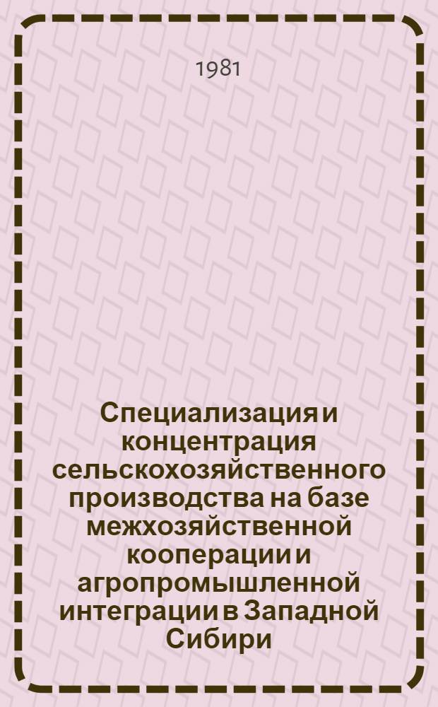 Специализация и концентрация сельскохозяйственного производства на базе межхозяйственной кооперации и агропромышленной интеграции в Западной Сибири : Метод. рекомендации
