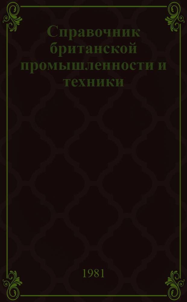 Справочник британской промышленности и техники : Справочник по брит. фирмам, заинтерес. в экспортно-импорт. торговле с СССР, предназнач. для сов. внешнеторг. об-ний, план. орг., науч.-техн. ин-тов, пром. предприятий и других орг