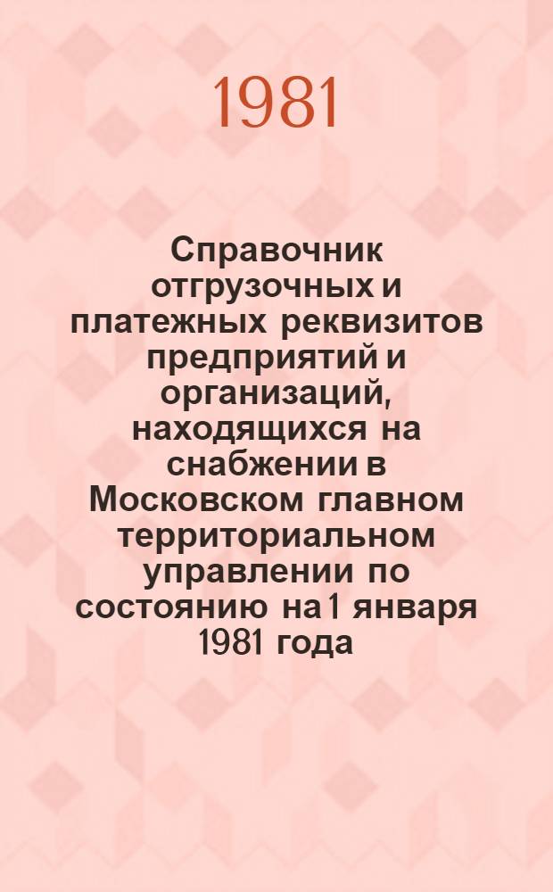 Справочник отгрузочных и платежных реквизитов предприятий и организаций, находящихся на снабжении в Московском главном территориальном управлении по состоянию на 1 января 1981 года
