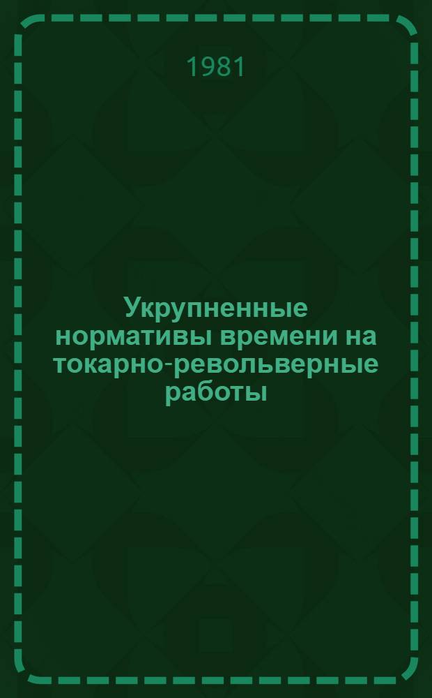 Укрупненные нормативы времени на токарно-револьверные работы : Сер. пр-во : Утв. М-вом станкостроит. и инструм. пром-сти 12.01.81