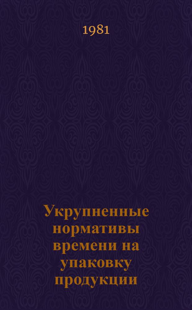 Укрупненные нормативы времени на упаковку продукции : Единич., мелкосерийн. и серийн. пр-во : Утв. М-вом станкостроит. и инструм. пром-сти 06.07.81