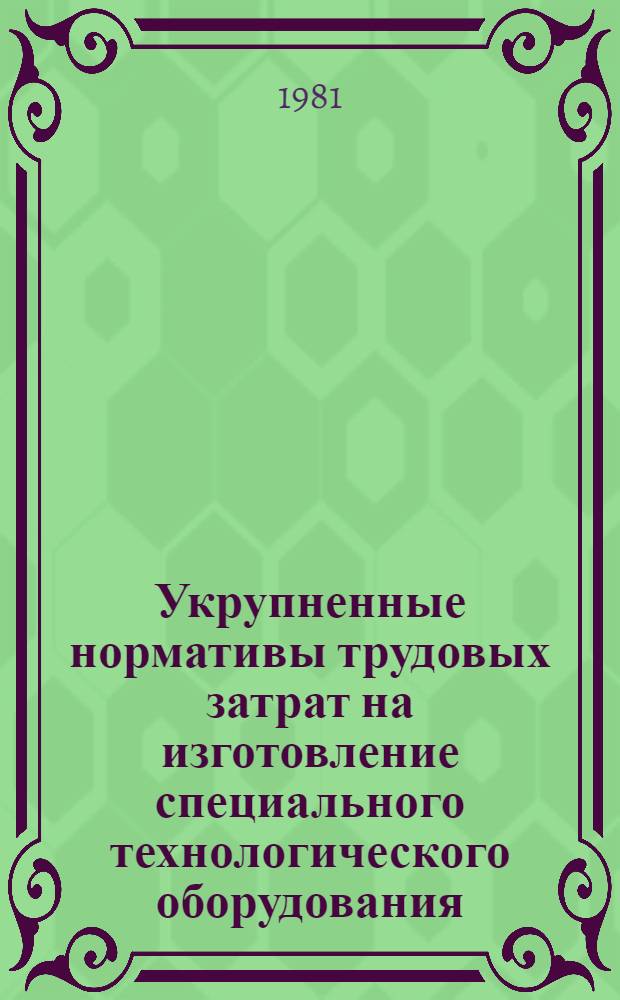 Укрупненные нормативы трудовых затрат на изготовление специального технологического оборудования : (Изготовление деталей кл. 71, 72 и 75 по ЕСКД на металлорежущих станках) : Утв. ВПО "Союзэлектротехнология" 22.12.80
